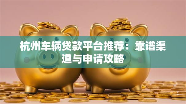 杭州车辆贷款平台推荐：靠谱渠道与申请攻略