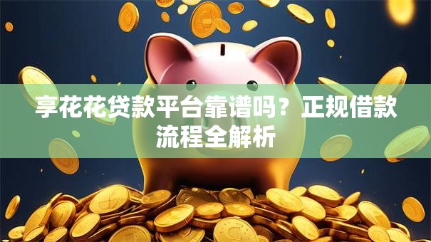 享花花贷款平台靠谱吗?正规借款流程全解析 享花花贷款平台靠谱吗?正规借款流程全解析
