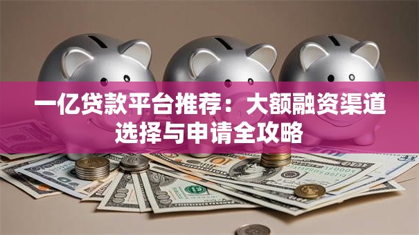 一亿贷款平台推荐:大额融资渠道选择与申请全攻略 一亿贷款平台推荐:大额融资渠道选择与申请全攻略