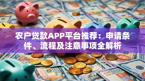 农户贷款APP平台推荐：申请条件、流程及注意事项全解析