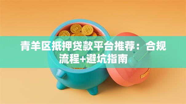 青羊区抵押贷款平台推荐：合规流程+避坑指南