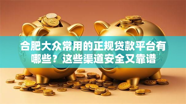 合肥大众常用的正规贷款平台有哪些？这些渠道安全又靠谱