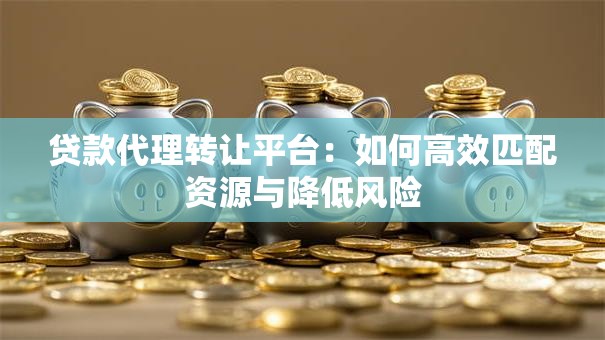贷款代理转让平台:如何高效匹配资源与降低风险 贷款代理转让平台:如何高效匹配资源与降低风险