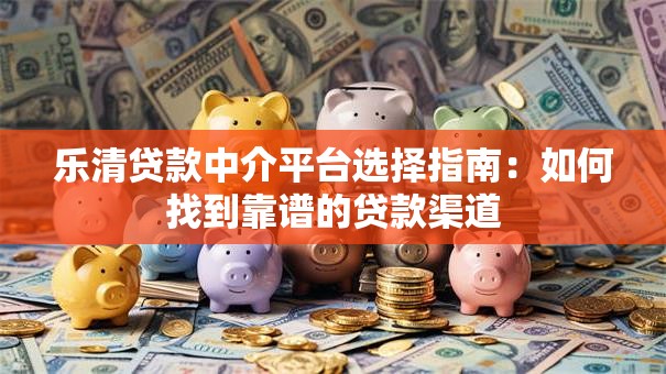乐清贷款中介平台选择指南:如何找到靠谱的贷款渠道 乐清贷款中介平台选择指南:如何找到靠谱的贷款渠道