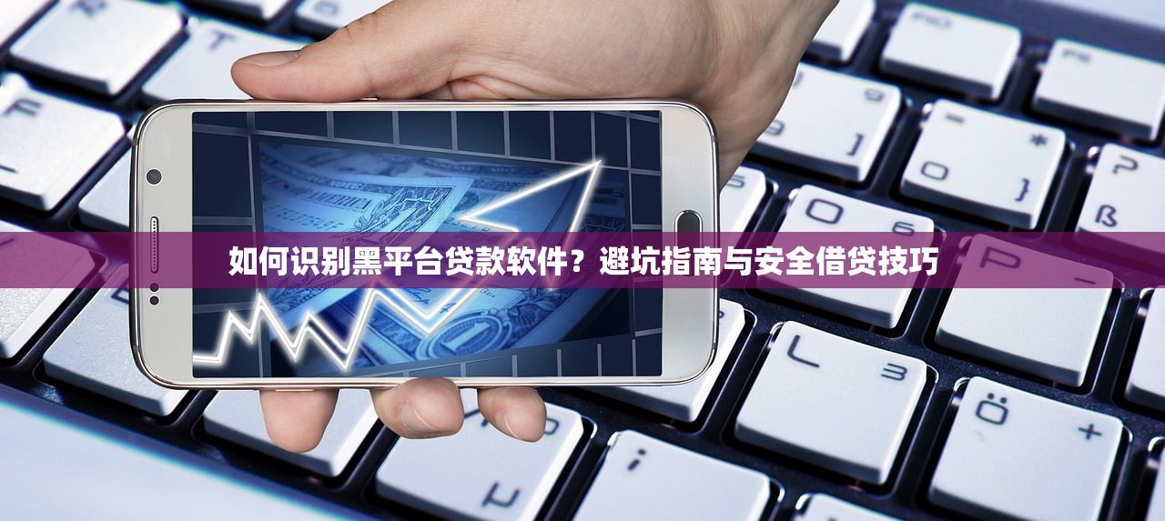 如何识别黑平台贷款软件?避坑指南与安全借贷技巧 如何识别黑平台贷款软件?避坑指南与安全借贷技巧