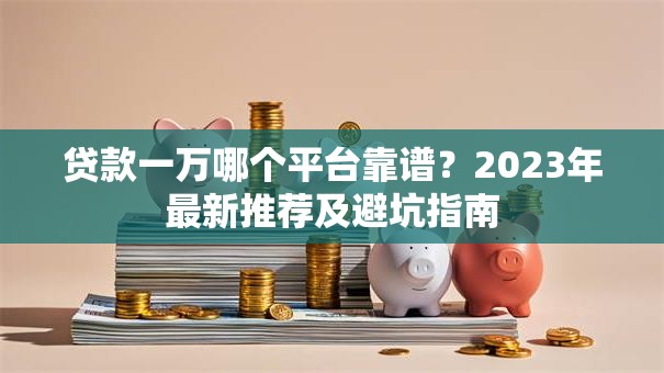 贷款一万哪个平台靠谱？2023年最新推荐及避坑指南