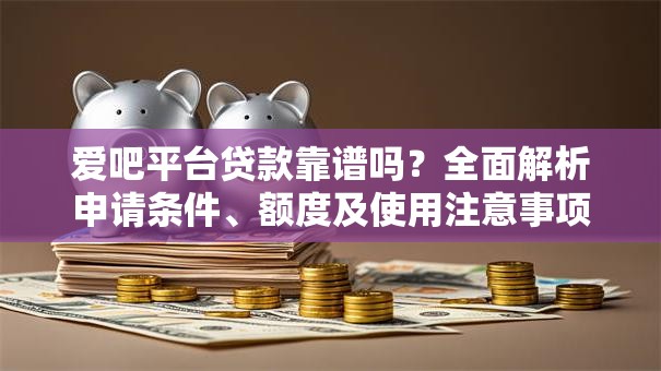 爱吧平台贷款靠谱吗？全面解析申请条件、额度及使用注意事项