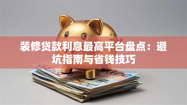 装修贷款利息最高平台盘点:避坑指南与省钱技巧 装修贷款利息最高平台盘点:避坑指南与省钱技巧