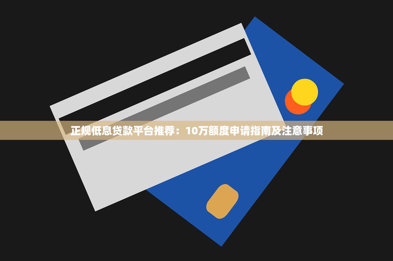 正规低息贷款平台推荐：10万额度申请指南及注意事项