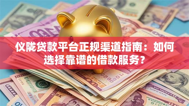 仪陇贷款平台正规渠道指南:如何选择靠谱的借款服务? 仪陇贷款平台正规渠道指南:如何选择靠谱的借款服务?