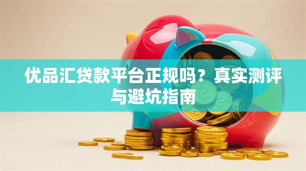 优品汇贷款平台正规吗?真实测评与避坑指南 优品汇贷款平台正规吗?真实测评与避坑指南