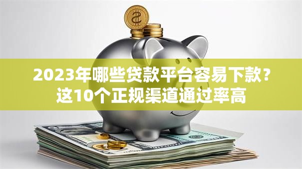 2023年哪些贷款平台容易下款？这10个正规渠道通过率高