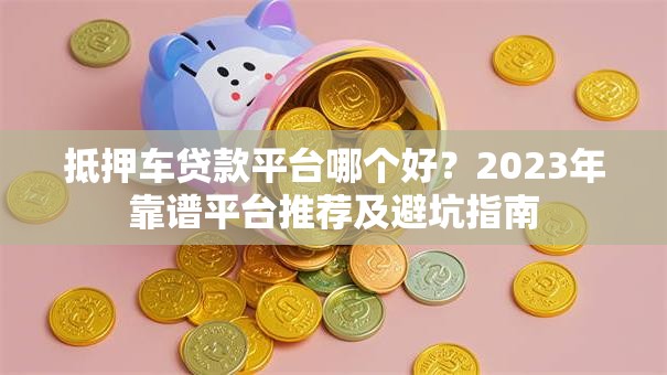 抵押车贷款平台哪个好？2023年靠谱平台推荐及避坑指南