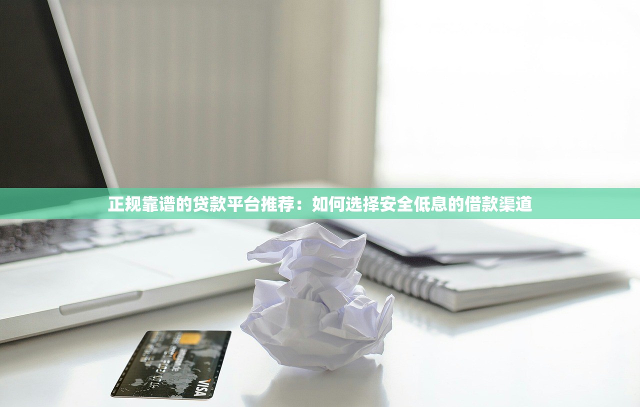 正规靠谱的贷款平台推荐:如何选择安全低息的借款渠道 正规靠谱的贷款平台推荐:如何选择安全低息的借款渠道