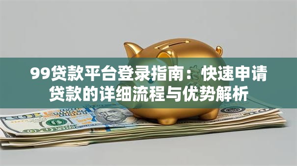 99贷款平台登录指南：快速申请贷款的详细流程与优势解析