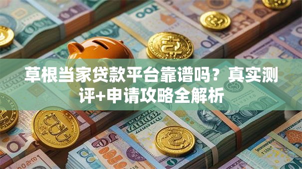 草根当家贷款平台靠谱吗？真实测评+申请攻略全解析