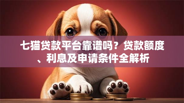 七猫贷款平台靠谱吗?贷款额度、利息及申请条件全解析 七猫贷款平台靠谱吗?贷款额度、利息及申请条件全解析