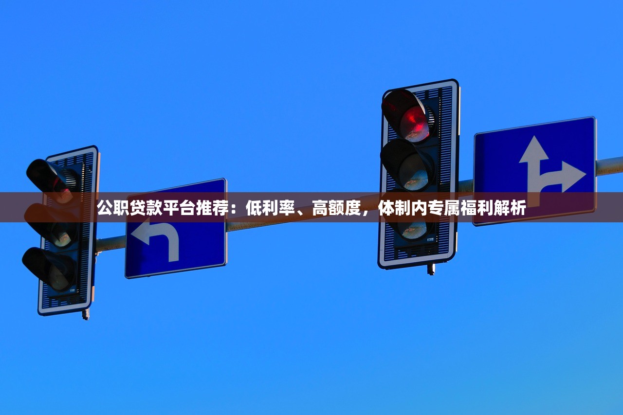公职贷款平台推荐：低利率、高额度，体制内专属福利解析