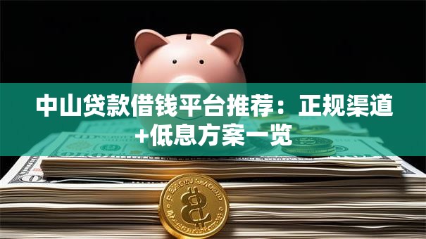 中山贷款借钱平台推荐：正规渠道+低息方案一览