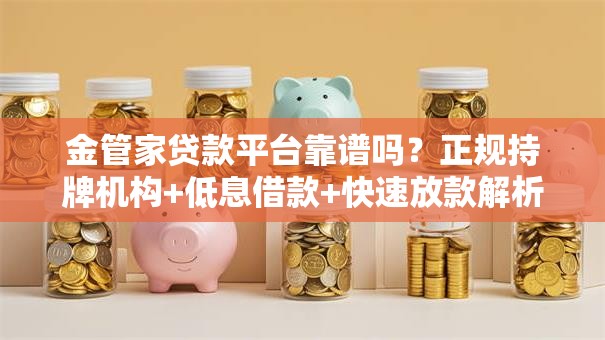 金管家贷款平台靠谱吗？正规持牌机构+低息借款+快速放款解析