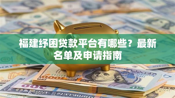 福建纾困贷款平台有哪些？最新名单及申请指南