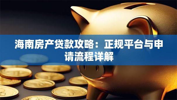 海南房产贷款攻略：正规平台与申请流程详解