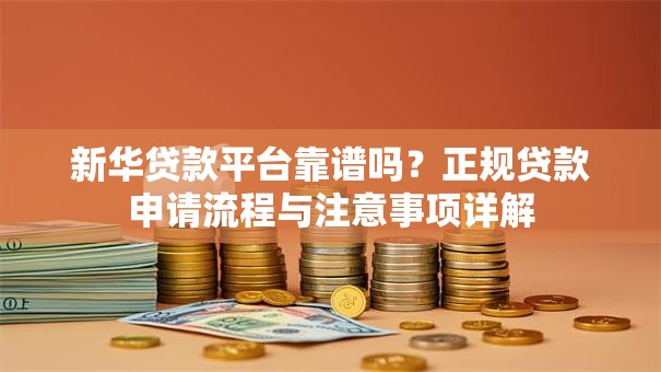 新华贷款平台靠谱吗？正规贷款申请流程与注意事项详解