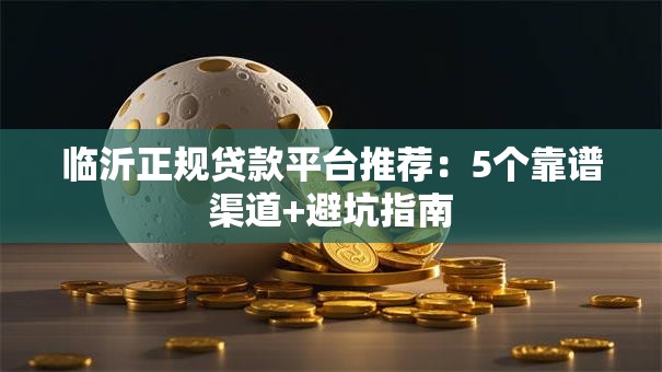 临沂正规贷款平台推荐:5个靠谱渠道+避坑指南 临沂正规贷款平台推荐:5个靠谱渠道+避坑指南