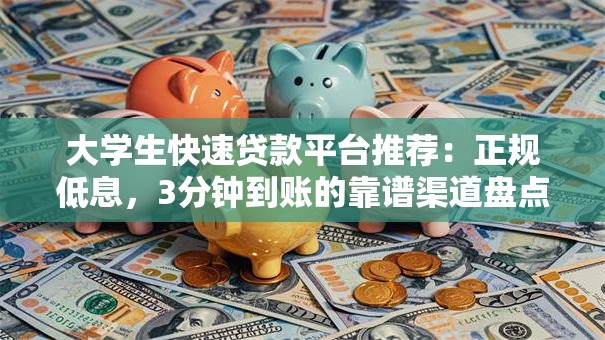 大学生快速贷款平台推荐：正规低息，3分钟到账的靠谱渠道盘点