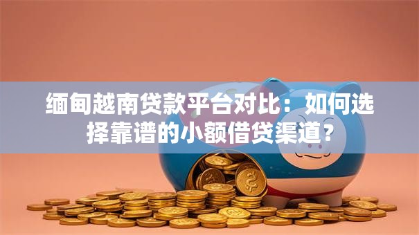 缅甸越南贷款平台对比：如何选择靠谱的小额借贷渠道？