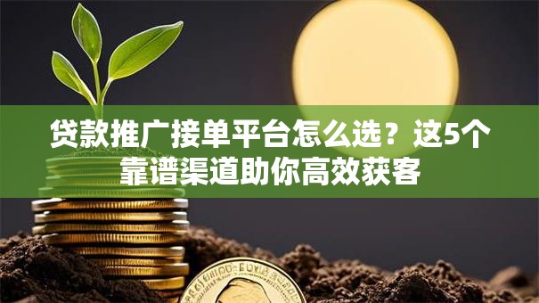 贷款推广接单平台怎么选？这5个靠谱渠道助你高效获客