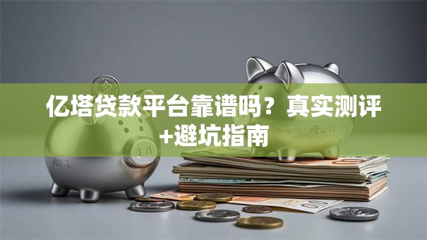 亿塔贷款平台靠谱吗？真实测评+避坑指南