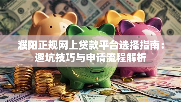 濮阳正规网上贷款平台选择指南:避坑技巧与申请流程解析 濮阳正规网上贷款平台选择指南:避坑技巧与申请流程解析