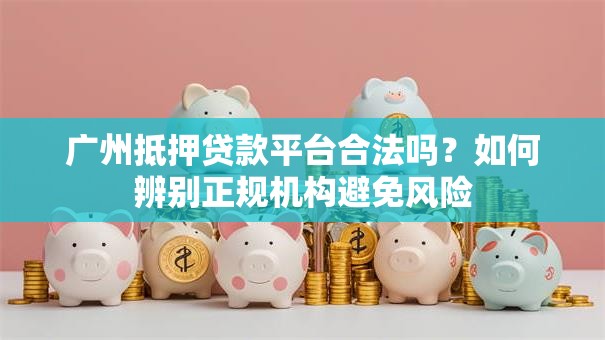 广州抵押贷款平台合法吗？如何辨别正规机构避免风险
