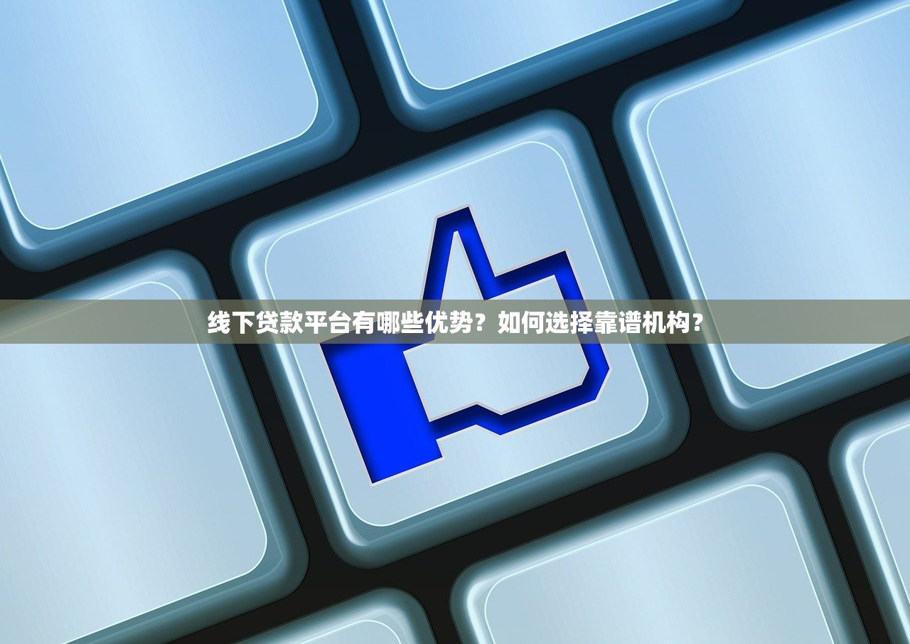 线下贷款平台有哪些优势?如何选择靠谱机构? 线下贷款平台有哪些优势?如何选择靠谱机构?