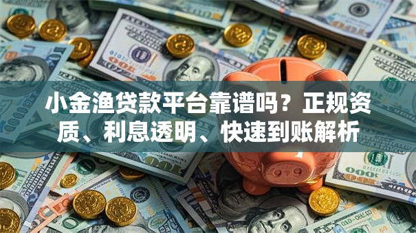 小金渔贷款平台靠谱吗?正规资质、利息透明、快速到账解析 小金渔贷款平台靠谱吗?正规资质、利息透明、快速到账解析