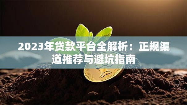 2023年贷款平台全解析:正规渠道推荐与避坑指南 2023年贷款平台全解析:正规渠道推荐与避坑指南