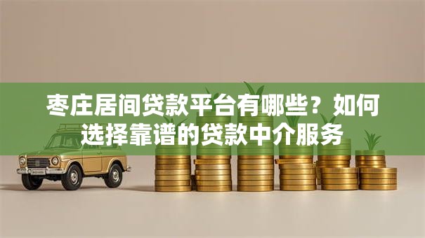 枣庄居间贷款平台有哪些?如何选择靠谱的贷款中介服务 枣庄居间贷款平台有哪些?如何选择靠谱的贷款中介服务