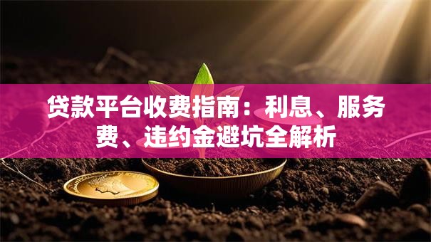 贷款平台收费指南:利息、服务费、违约金避坑全解析 贷款平台收费指南:利息、服务费、违约金避坑全解析