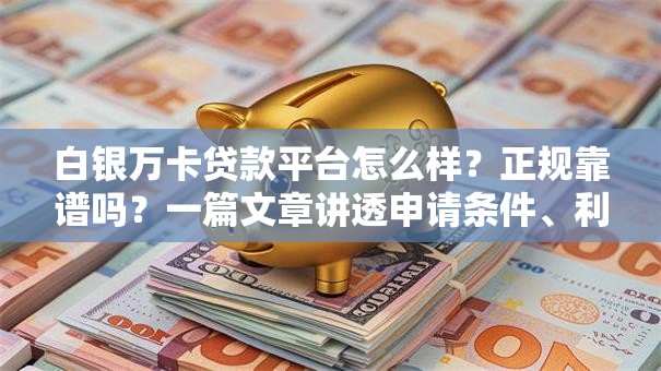 白银万卡贷款平台怎么样?正规靠谱吗?一篇文章讲透申请条件、利息及注意事项 白银万卡贷款平台怎么样?正规靠谱吗?一篇文章讲透申请条件、利息及注意事项