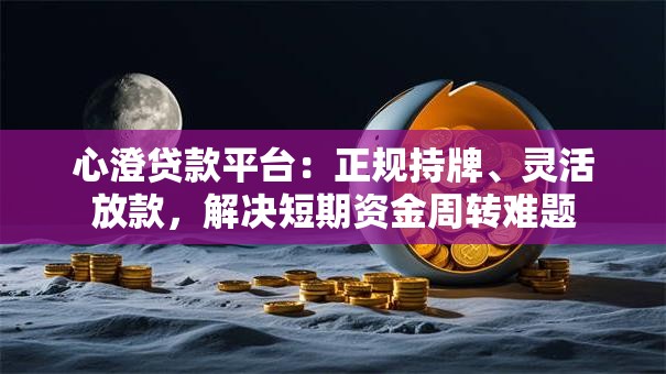 心澄贷款平台：正规持牌、灵活放款，解决短期资金周转难题