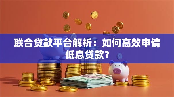 联合贷款平台解析:如何高效申请低息贷款? 联合贷款平台解析:如何高效申请低息贷款?