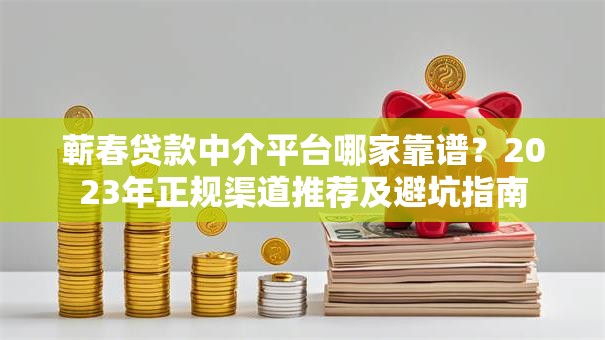 蕲春贷款中介平台哪家靠谱?2023年正规渠道推荐及避坑指南 蕲春贷款中介平台哪家靠谱?2023年正规渠道推荐及避坑指南