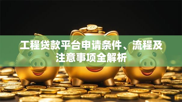 工程贷款平台申请条件、流程及注意事项全解析 工程贷款平台申请条件、流程及注意事项全解析