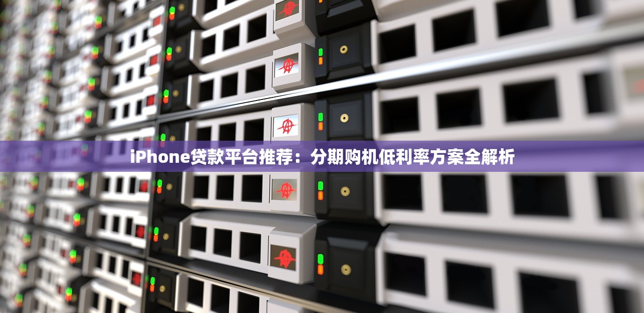 iPhone贷款平台推荐：分期购机低利率方案全解析
