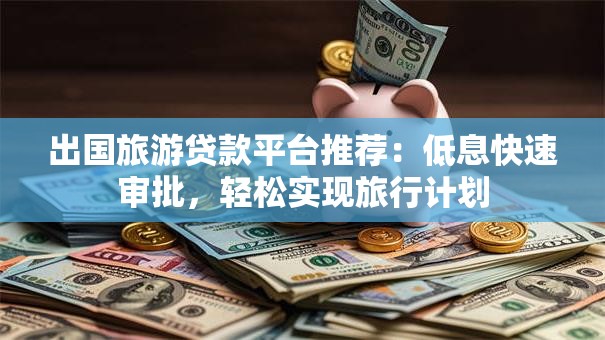 出国旅游贷款平台推荐：低息快速审批，轻松实现旅行计划