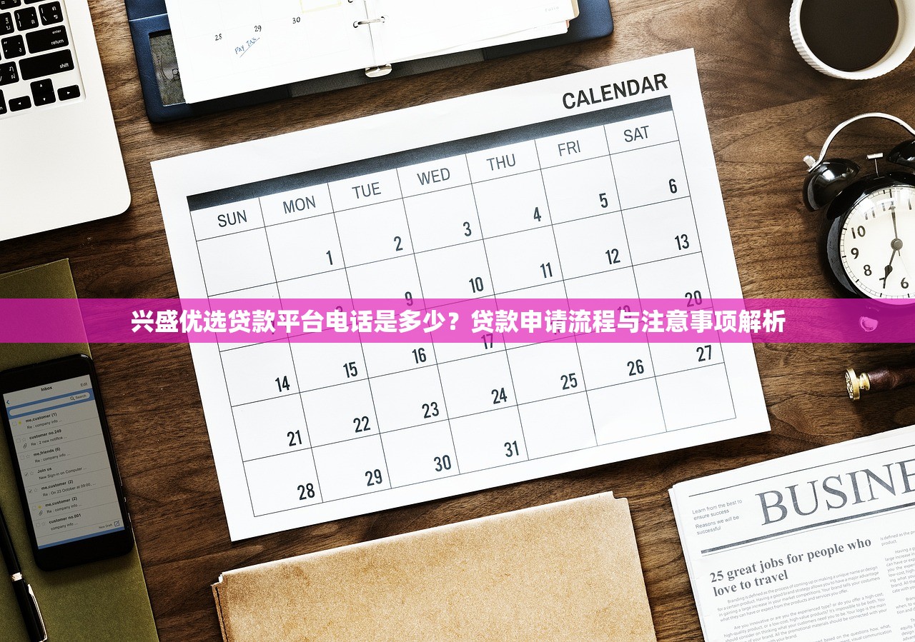 兴盛优选贷款平台电话是多少?贷款申请流程与注意事项解析 兴盛优选贷款平台电话是多少?贷款申请流程与注意事项解析