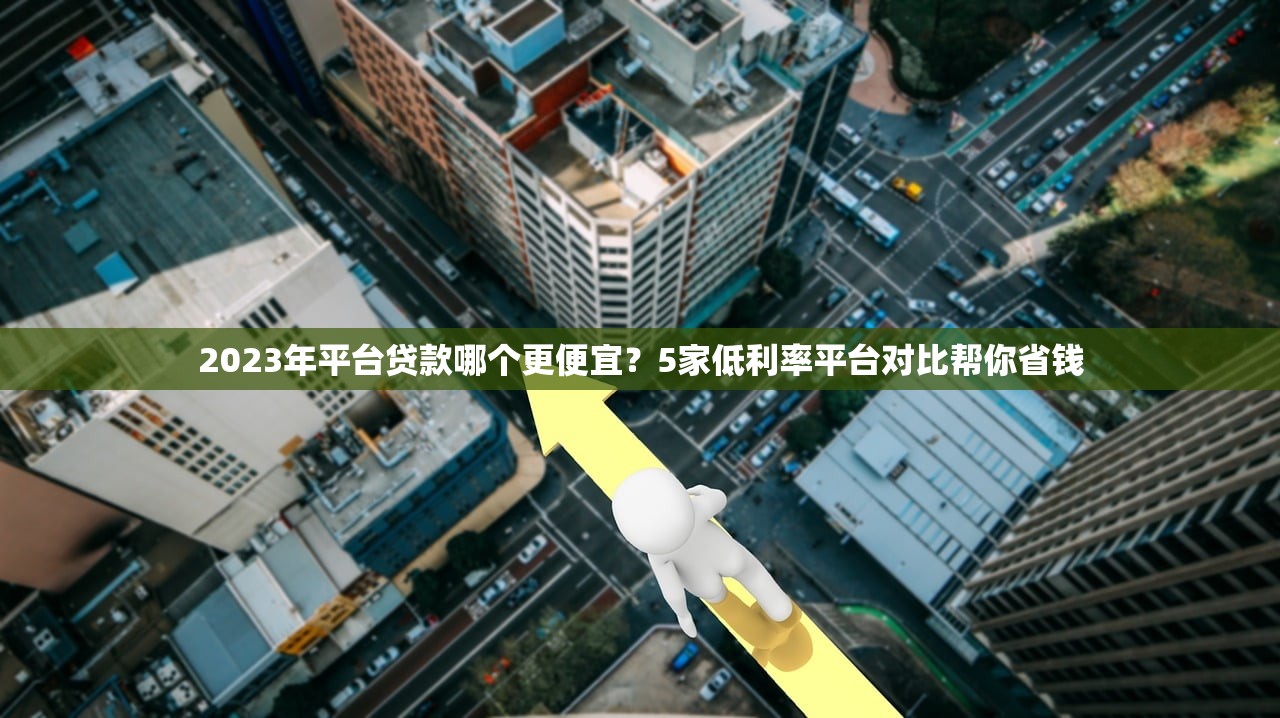 2023年平台贷款哪个更便宜?5家低利率平台对比帮你省钱 2023年平台贷款哪个更便宜?5家低利率平台对比帮你省钱