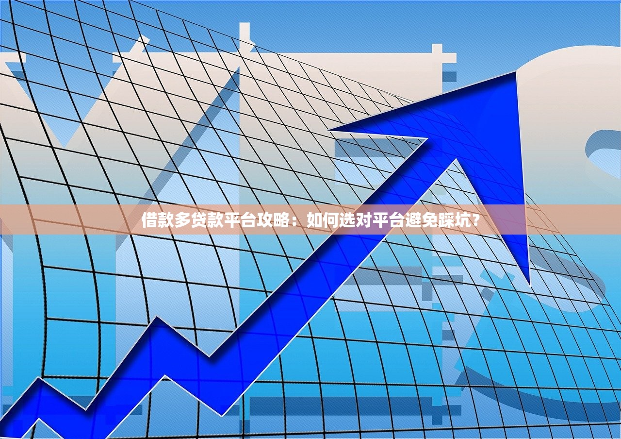 借款多贷款平台攻略：如何选对平台避免踩坑？