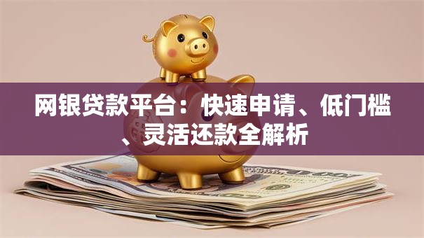 网银贷款平台：快速申请、低门槛、灵活还款全解析